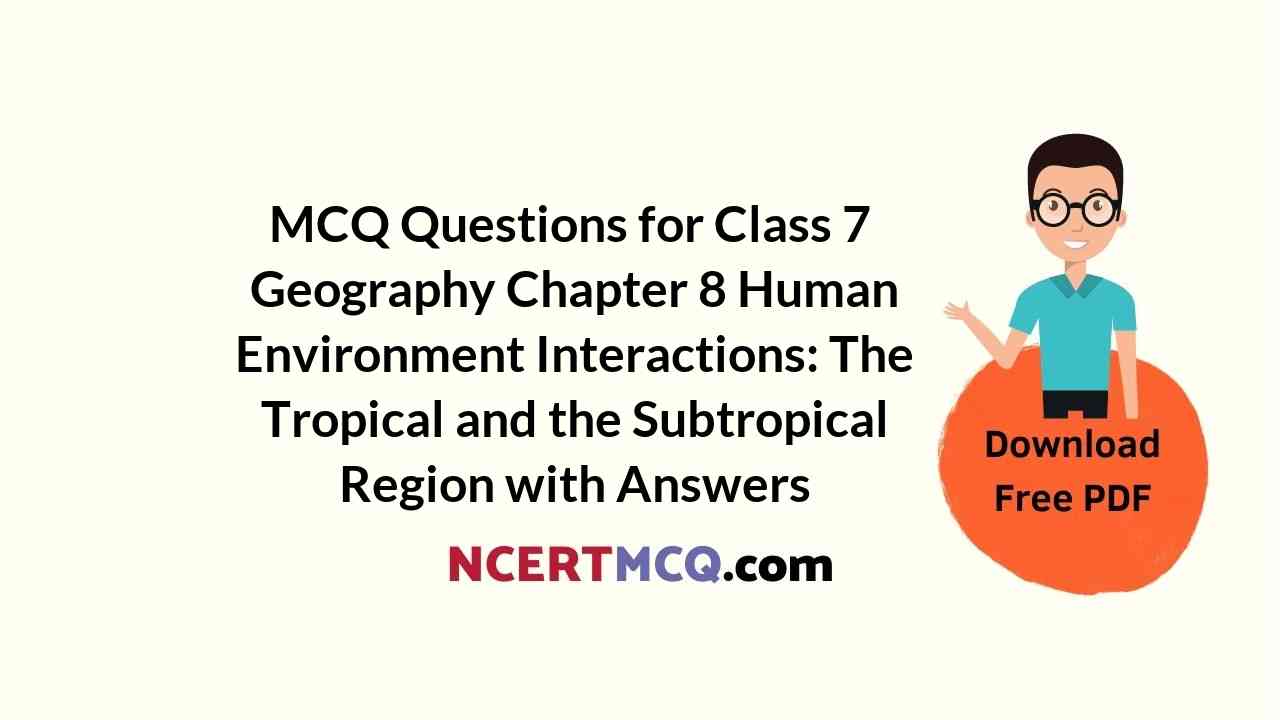 MCQ Questions for Class 7 Geography Chapter 8 Human Environment Interactions: The Tropical and the Subtropical Region with Answers