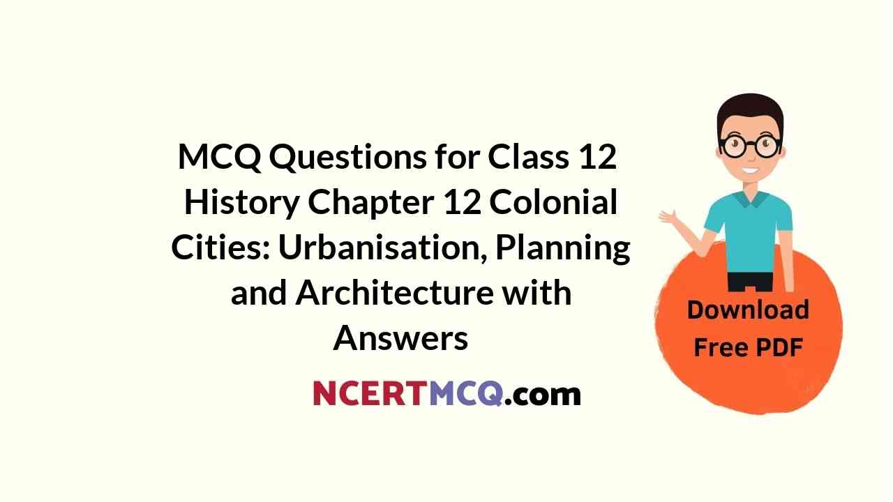 MCQ Questions for Class 12 History Chapter 12 Colonial Cities: Urbanisation, Planning and Architecture with Answers