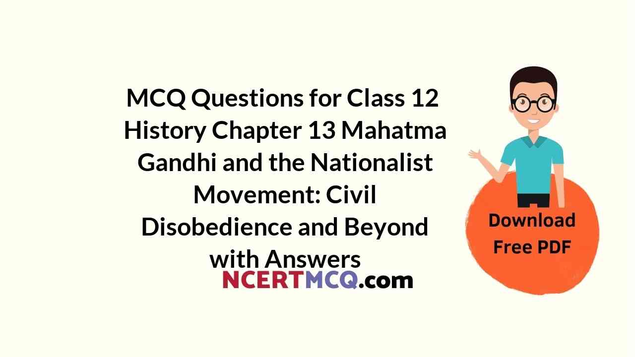 MCQ Questions for Class 12 History Chapter 13 Mahatma Gandhi and the Nationalist Movement: Civil Disobedience and Beyond with Answers