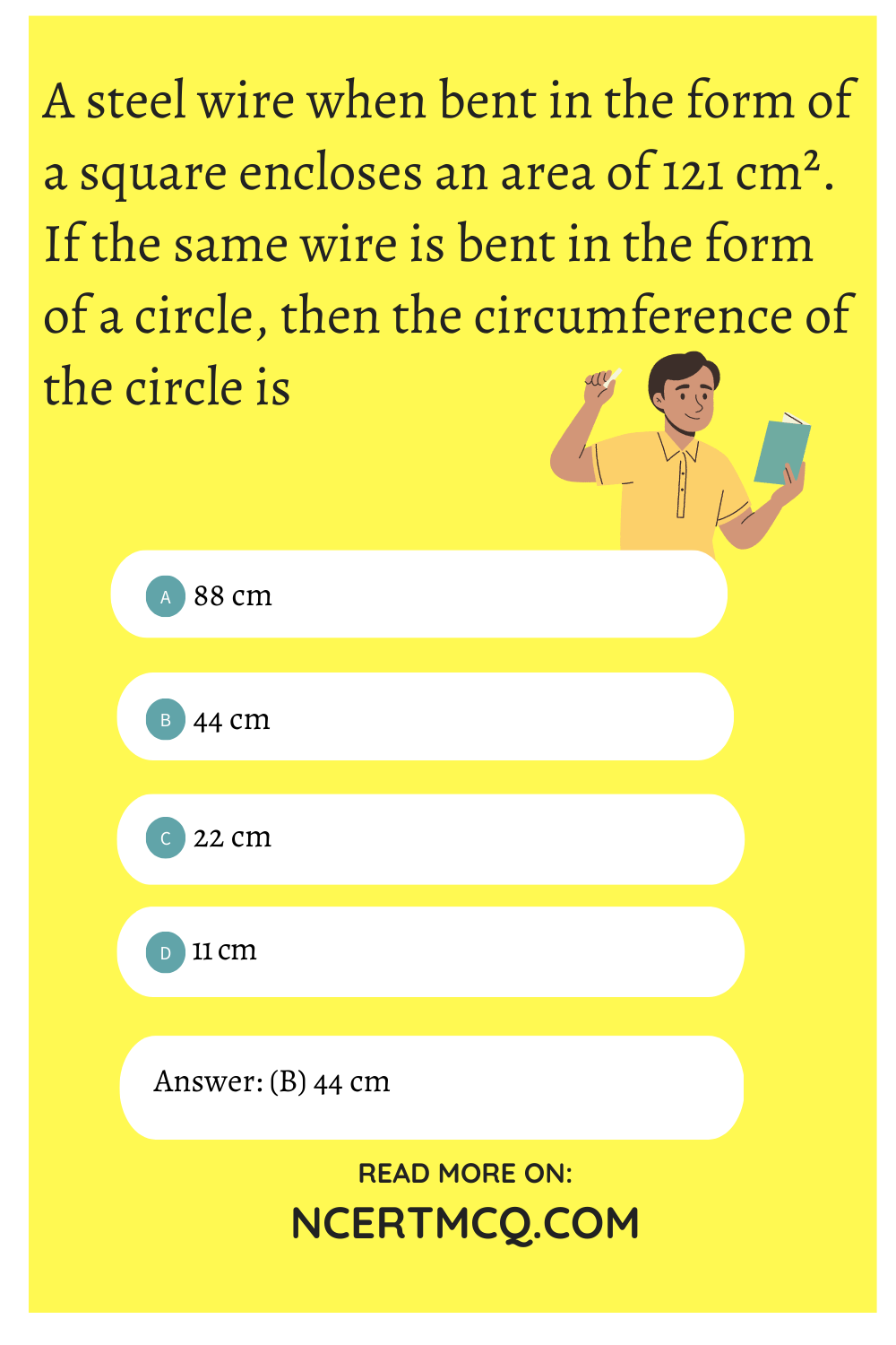 A steel wire when bent in the form of a square encloses an area of 121 cm². If the same wire is bent in the form of a circle, then the circumference of the circle is