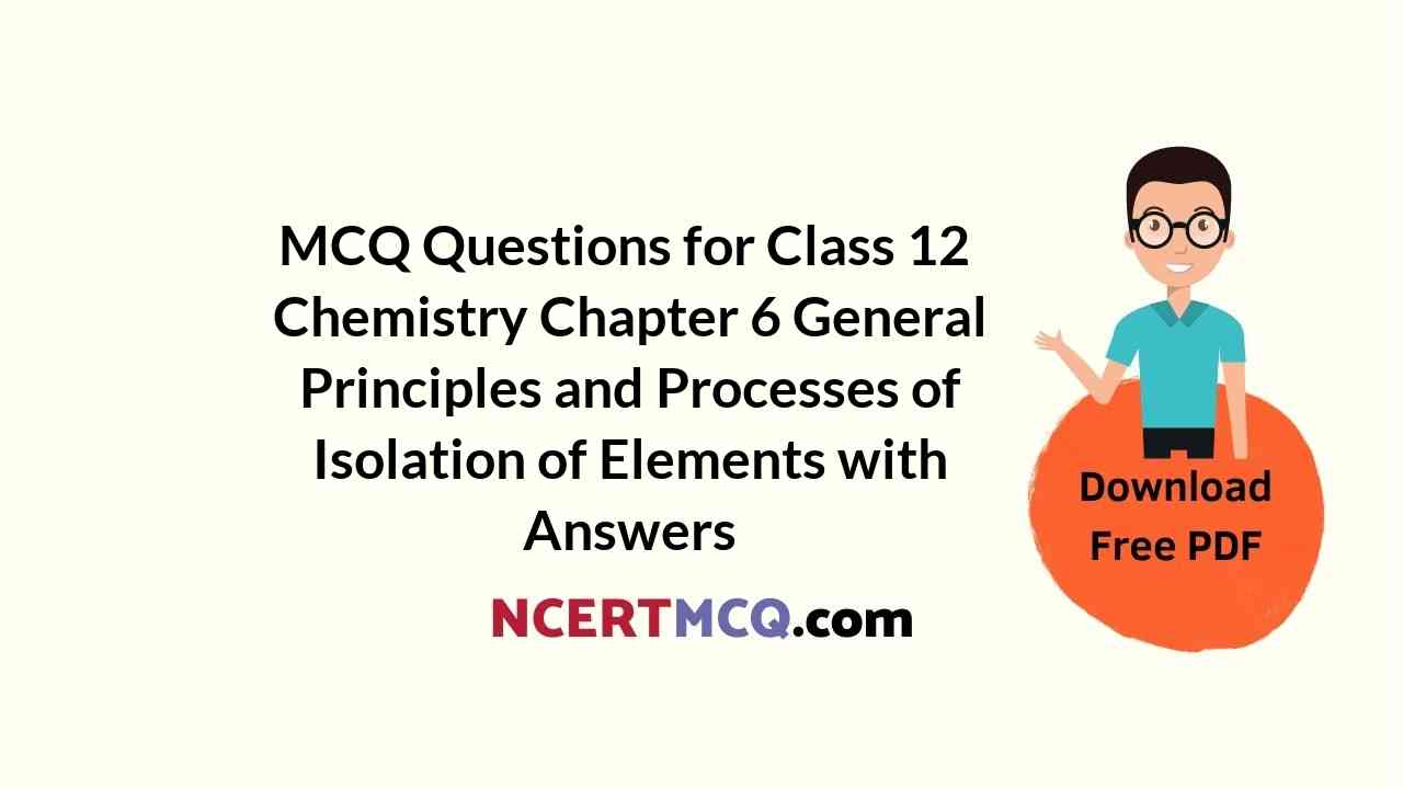 MCQ Questions for Class 12 Chemistry Chapter 6 General Principles and Processes of Isolation of Elements with Answers
