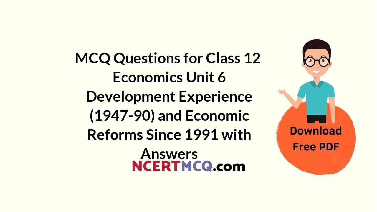 MCQ Questions for Class 12 Economics Unit 6 Development Experience (1947-90) and Economic Reforms Since 1991 with Answers