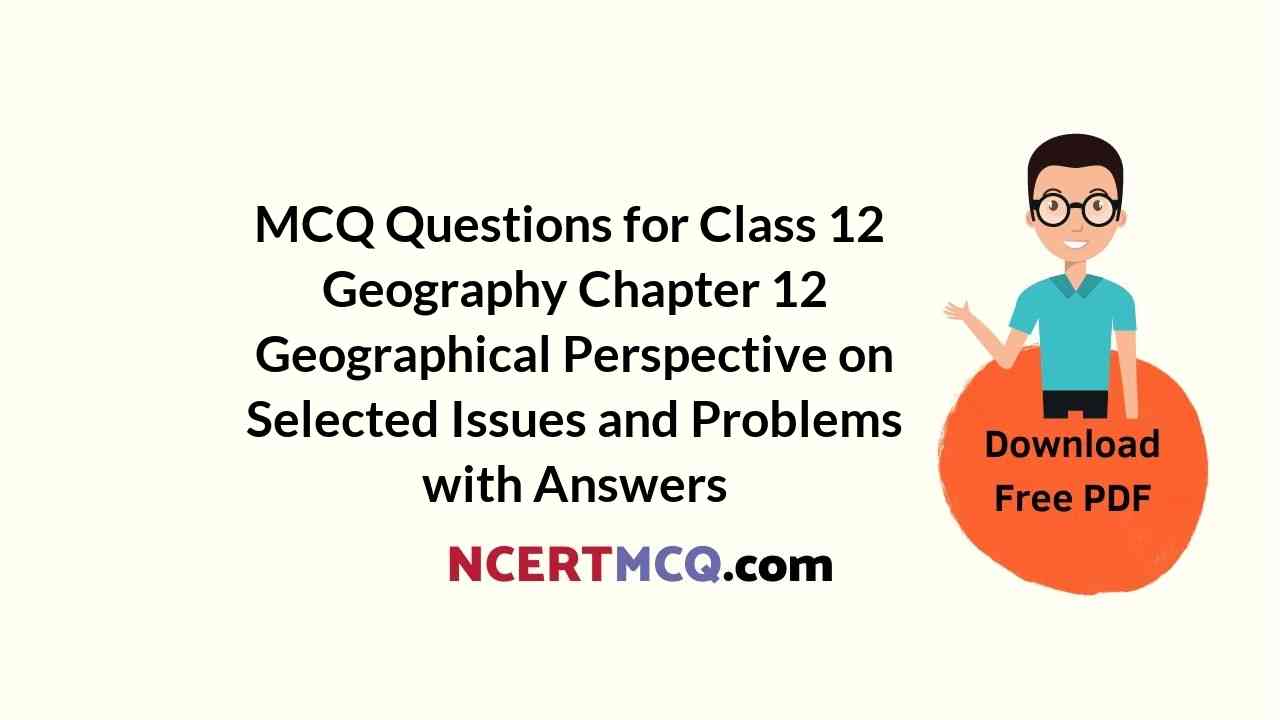MCQ Questions for Class 12 Geography Chapter 12 Geographical Perspective on Selected Issues and Problems with Answers