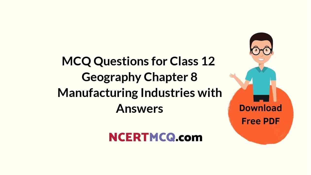 MCQ Questions for Class 12 Geography Chapter 8 Manufacturing Industries with Answers