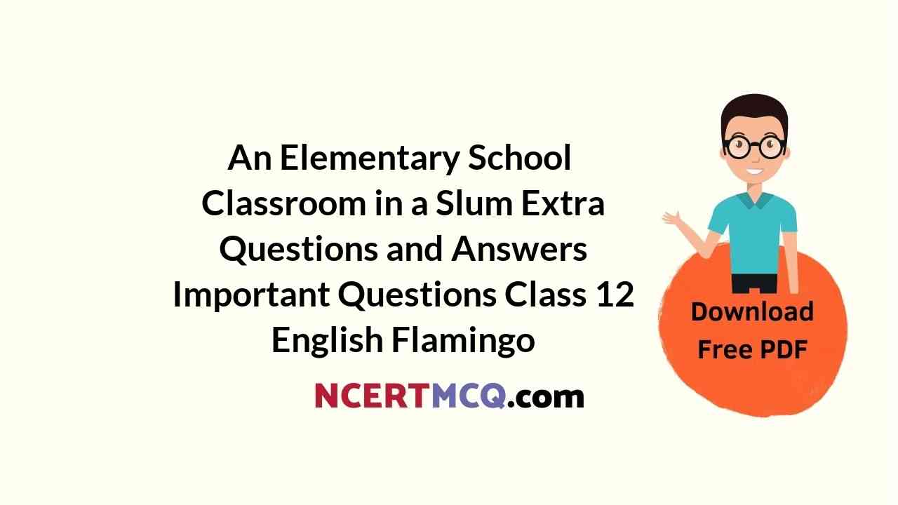 An Elementary School Classroom in a Slum Extra Questions and Answers Important Questions Class 12 English Flamingo