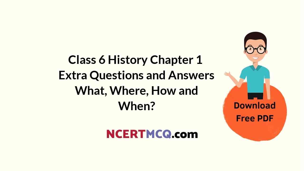 Class 6 History Chapter 1 Extra Questions and Answers What, Where, How and When?