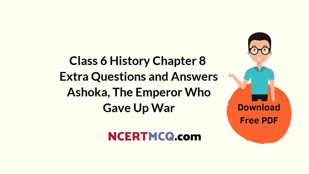 Class 6 History Chapter 8 Extra Questions and Answers Ashoka, The Emperor Who Gave Up War