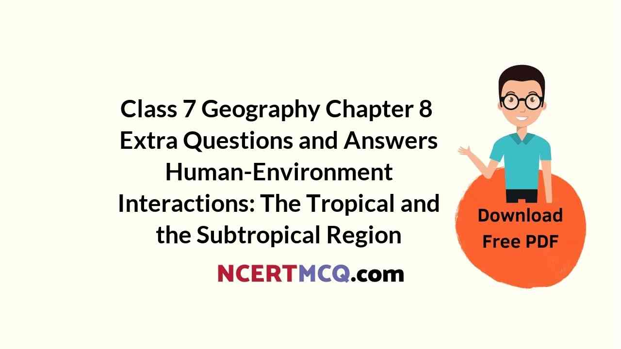 Class 7 Geography Chapter 8 Extra Questions and Answers Human-Environment Interactions: The Tropical and the Subtropical Region
