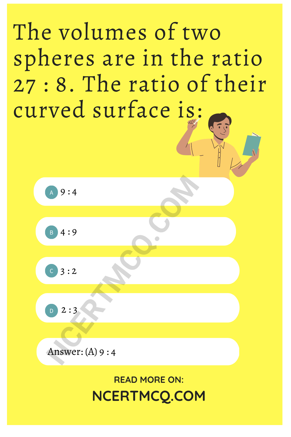 The volumes of two spheres are in the ratio 27 : 8. The ratio of their curved surface is: