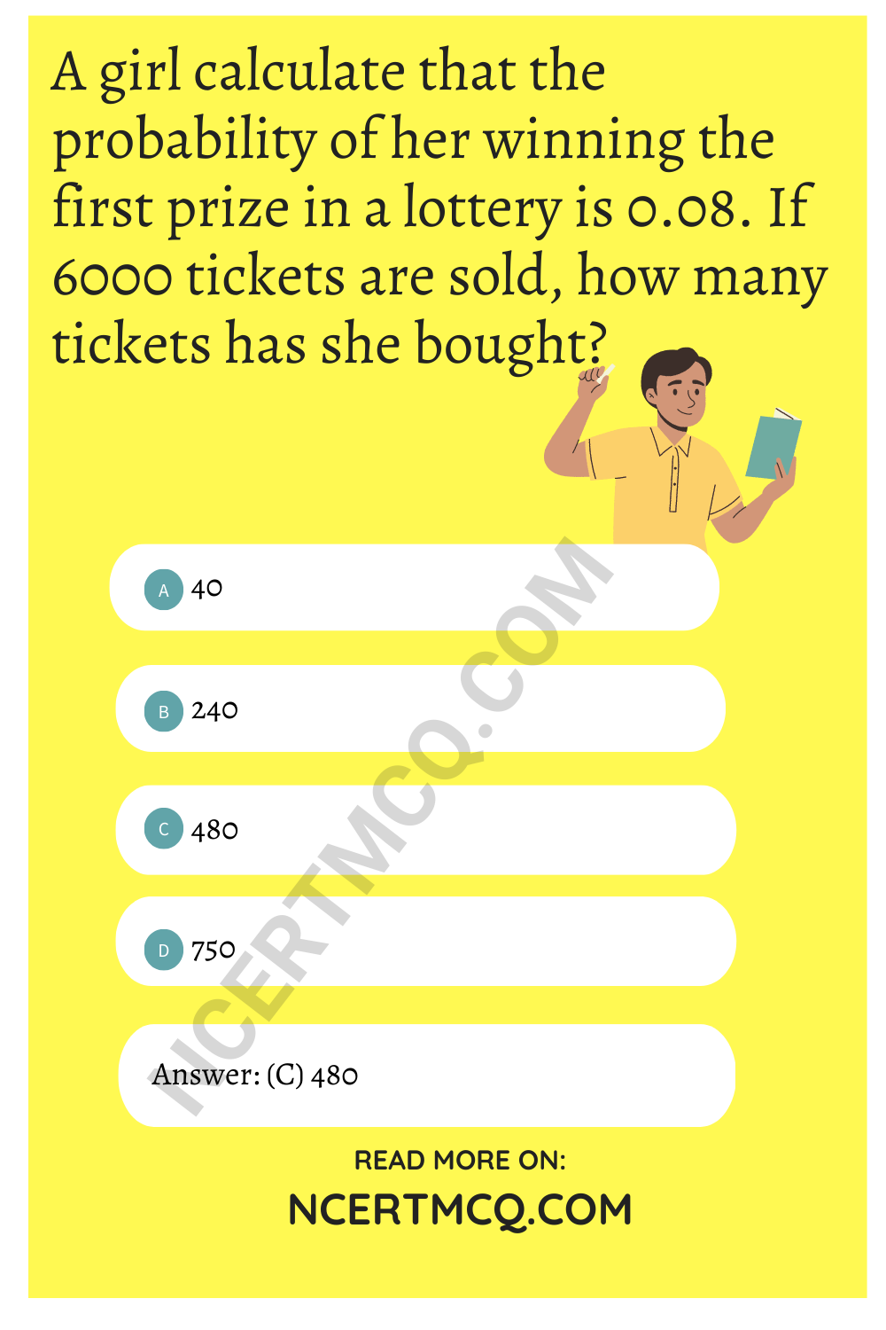 A girl calculate that the probability of her winning the first prize in a lottery is 0.08. If 6000 tickets are sold, how many tickets has she bought?
